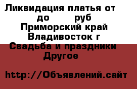 Ликвидация-платья от 2500 до 15000 руб. - Приморский край, Владивосток г. Свадьба и праздники » Другое   